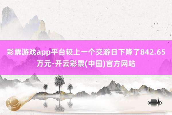 彩票游戏app平台较上一个交游日下降了842.65万元-开云彩票(中国)官方网站
