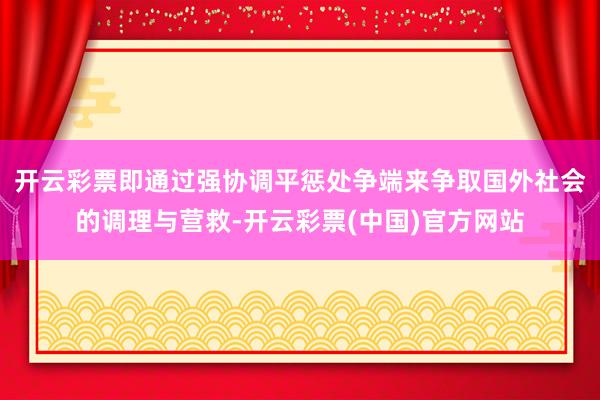 开云彩票即通过强协调平惩处争端来争取国外社会的调理与营救-开云彩票(中国)官方网站