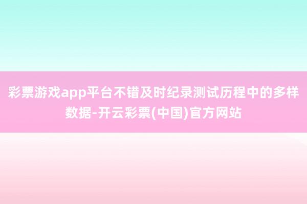 彩票游戏app平台不错及时纪录测试历程中的多样数据-开云彩票(中国)官方网站