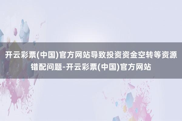 开云彩票(中国)官方网站导致投资资金空转等资源错配问题-开云彩票(中国)官方网站