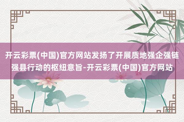 开云彩票(中国)官方网站发扬了开展质地强企强链强县行动的枢纽意旨-开云彩票(中国)官方网站