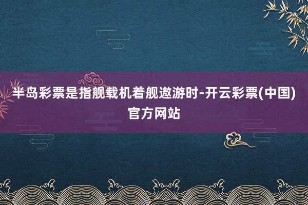 半岛彩票是指舰载机着舰遨游时-开云彩票(中国)官方网站