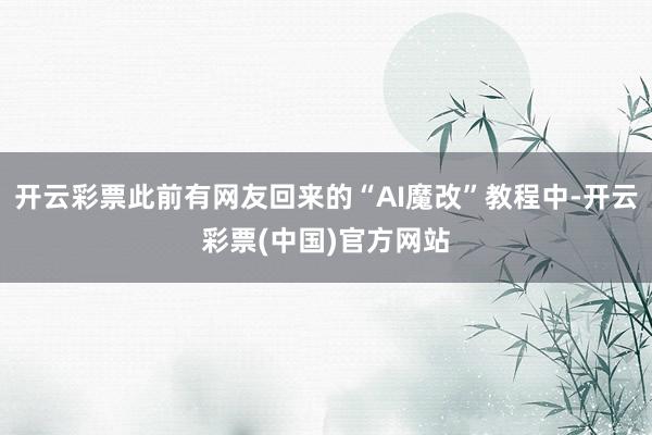 开云彩票此前有网友回来的“AI魔改”教程中-开云彩票(中国)官方网站