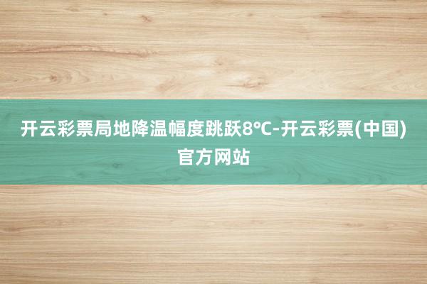 开云彩票局地降温幅度跳跃8℃-开云彩票(中国)官方网站