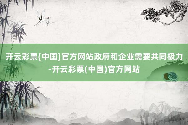 开云彩票(中国)官方网站政府和企业需要共同极力-开云彩票(中国)官方网站