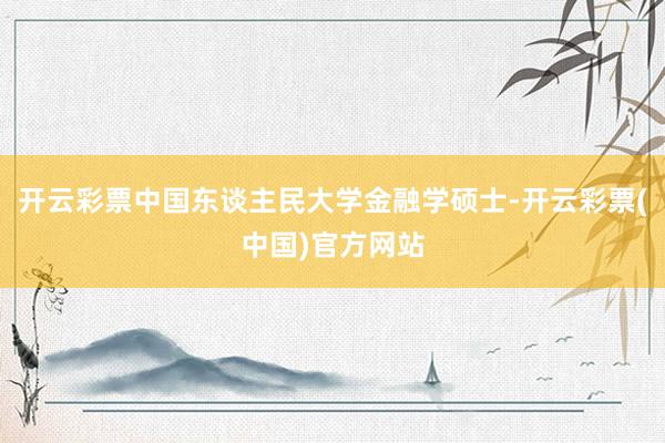 开云彩票中国东谈主民大学金融学硕士-开云彩票(中国)官方网站