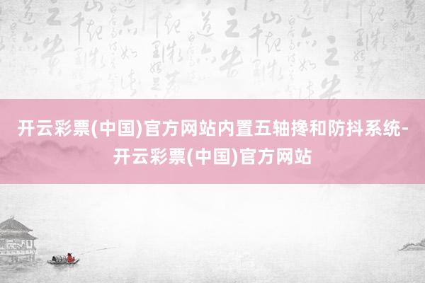开云彩票(中国)官方网站内置五轴搀和防抖系统-开云彩票(中国)官方网站