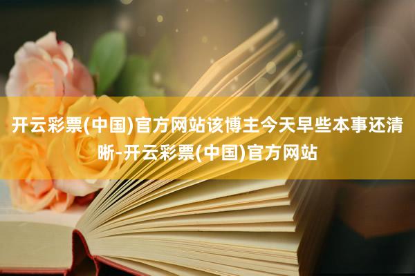 开云彩票(中国)官方网站该博主今天早些本事还清晰-开云彩票(中国)官方网站