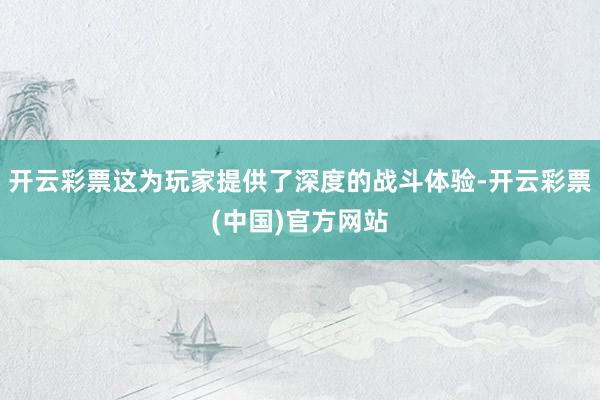 开云彩票这为玩家提供了深度的战斗体验-开云彩票(中国)官方网站