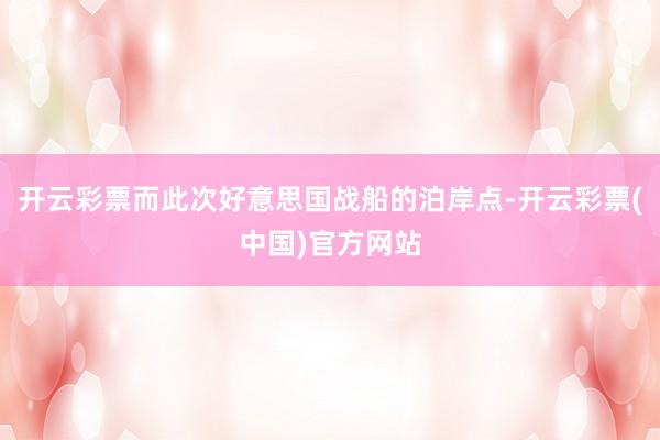 开云彩票而此次好意思国战船的泊岸点-开云彩票(中国)官方网站