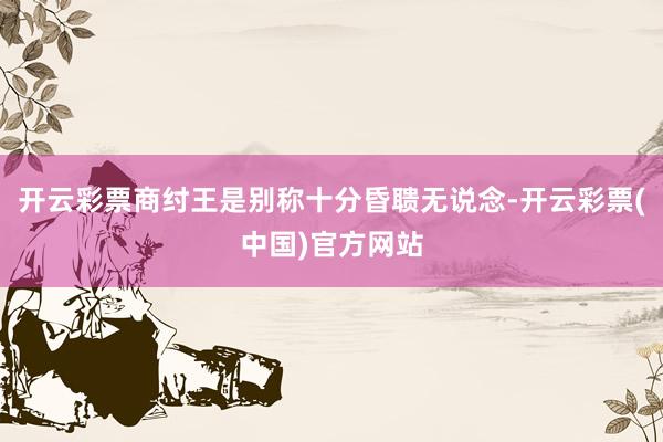 开云彩票商纣王是别称十分昏聩无说念-开云彩票(中国)官方网站