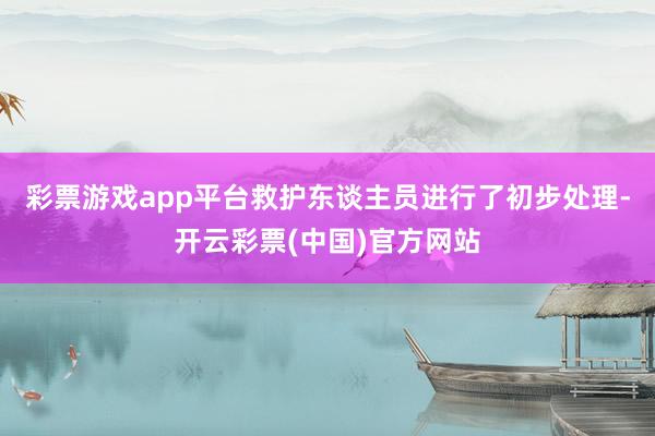 彩票游戏app平台救护东谈主员进行了初步处理-开云彩票(中国)官方网站