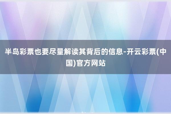 半岛彩票也要尽量解读其背后的信息-开云彩票(中国)官方网站