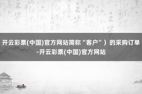 开云彩票(中国)官方网站简称“客户”）的采购订单-开云彩票(中国)官方网站