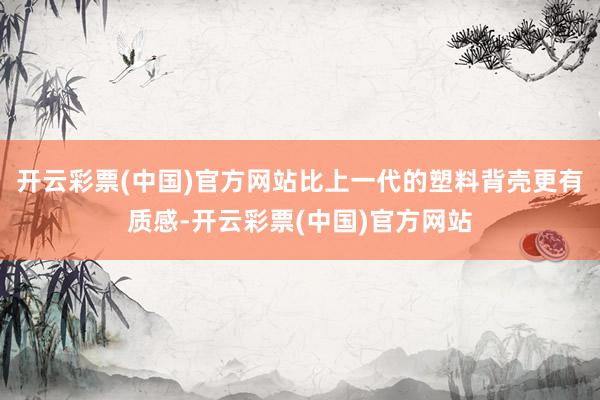 开云彩票(中国)官方网站比上一代的塑料背壳更有质感-开云彩票(中国)官方网站