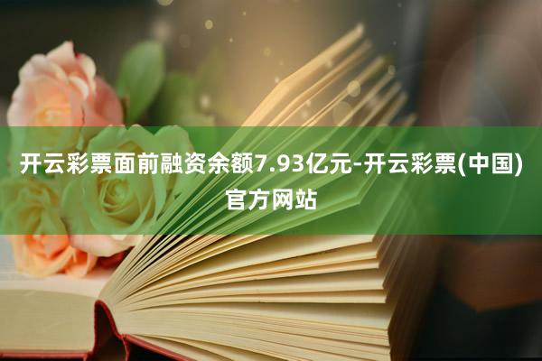 开云彩票面前融资余额7.93亿元-开云彩票(中国)官方网站