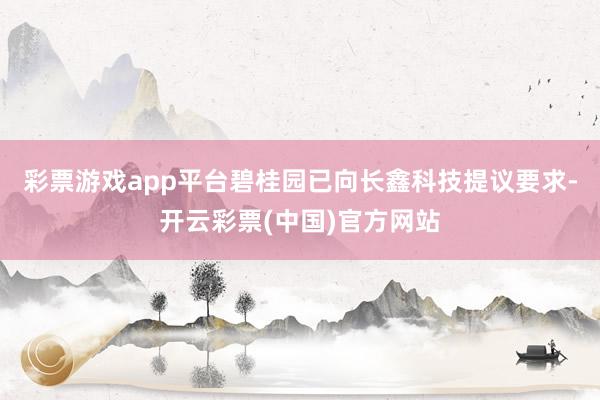 彩票游戏app平台碧桂园已向长鑫科技提议要求-开云彩票(中国)官方网站
