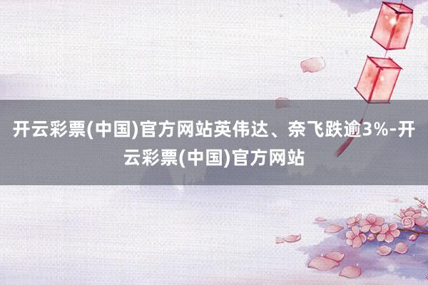 开云彩票(中国)官方网站英伟达、奈飞跌逾3%-开云彩票(中国)官方网站