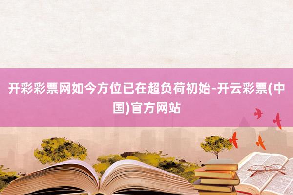 开彩彩票网如今方位已在超负荷初始-开云彩票(中国)官方网站