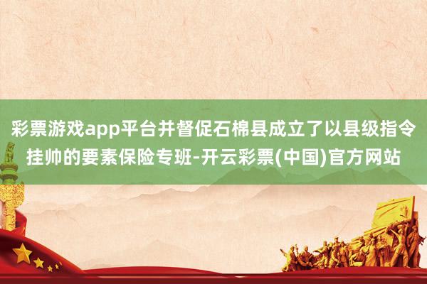 彩票游戏app平台并督促石棉县成立了以县级指令挂帅的要素保险专班-开云彩票(中国)官方网站