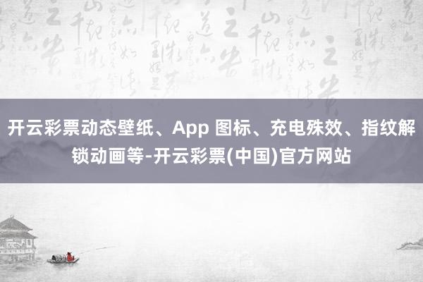 开云彩票动态壁纸、App 图标、充电殊效、指纹解锁动画等-开云彩票(中国)官方网站