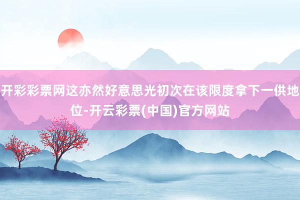 开彩彩票网这亦然好意思光初次在该限度拿下一供地位-开云彩票(中国)官方网站
