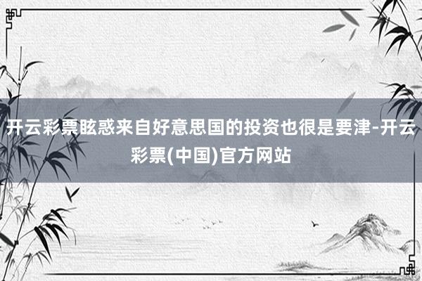 开云彩票眩惑来自好意思国的投资也很是要津-开云彩票(中国)官方网站
