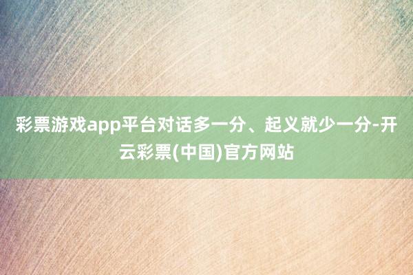 彩票游戏app平台对话多一分、起义就少一分-开云彩票(中国)官方网站