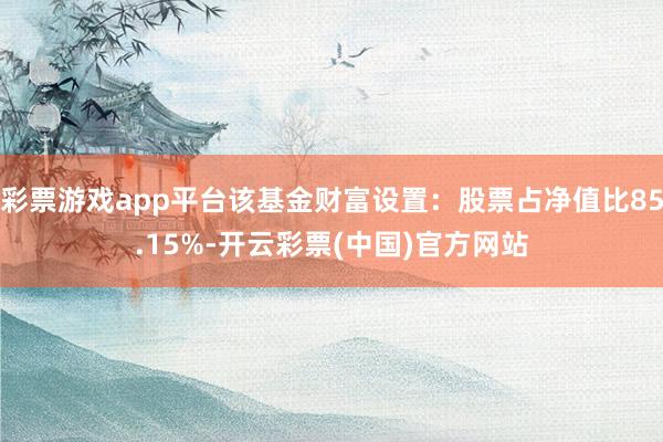 彩票游戏app平台该基金财富设置：股票占净值比85.15%-开云彩票(中国)官方网站