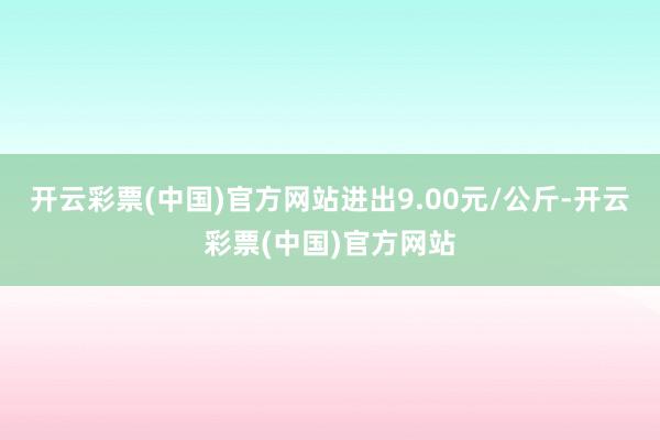 开云彩票(中国)官方网站进出9.00元/公斤-开云彩票(中国)官方网站