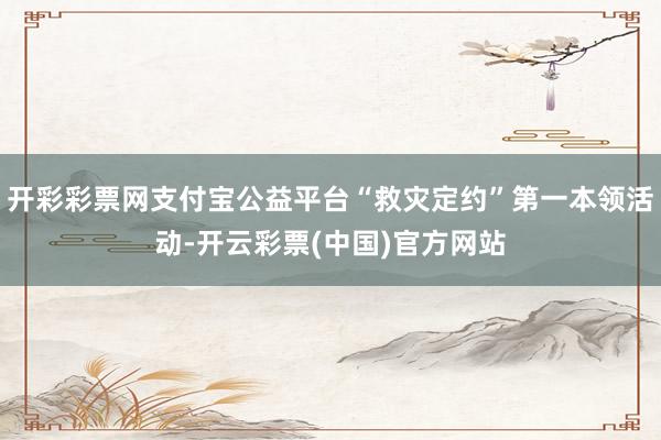 开彩彩票网支付宝公益平台“救灾定约”第一本领活动-开云彩票(中国)官方网站