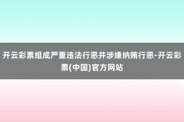 开云彩票组成严重违法行恶并涉嫌纳贿行恶-开云彩票(中国)官方网站