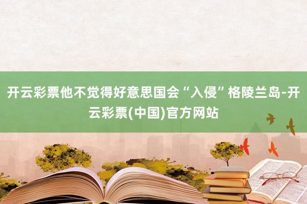 开云彩票他不觉得好意思国会“入侵”格陵兰岛-开云彩票(中国)官方网站