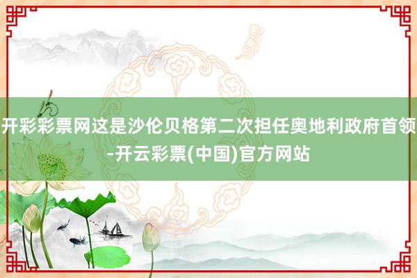 开彩彩票网这是沙伦贝格第二次担任奥地利政府首领-开云彩票(中国)官方网站