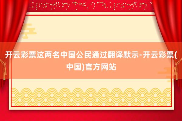 开云彩票这两名中国公民通过翻译默示-开云彩票(中国)官方网站