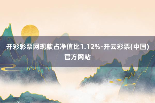 开彩彩票网现款占净值比1.12%-开云彩票(中国)官方网站