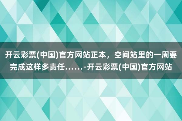 开云彩票(中国)官方网站正本，空间站里的一周要完成这样多责任……-开云彩票(中国)官方网站