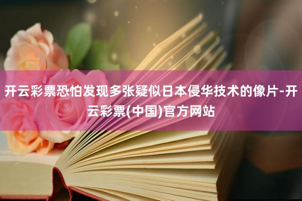 开云彩票恐怕发现多张疑似日本侵华技术的像片-开云彩票(中国)官方网站