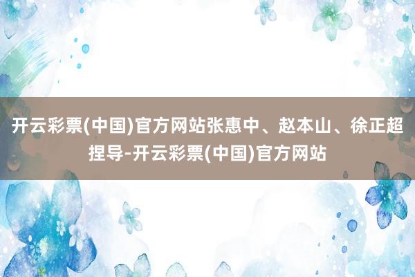 开云彩票(中国)官方网站张惠中、赵本山、徐正超捏导-开云彩票(中国)官方网站