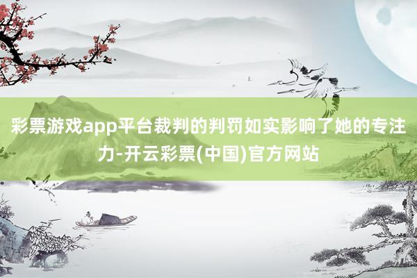 彩票游戏app平台裁判的判罚如实影响了她的专注力-开云彩票(中国)官方网站