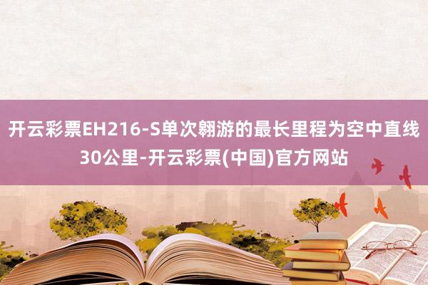 开云彩票EH216-S单次翱游的最长里程为空中直线30公里-开云彩票(中国)官方网站
