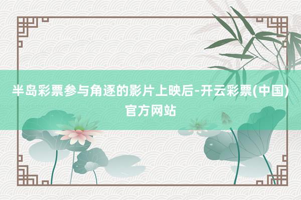 半岛彩票参与角逐的影片上映后-开云彩票(中国)官方网站