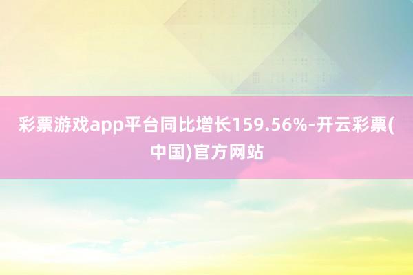 彩票游戏app平台同比增长159.56%-开云彩票(中国)官方网站