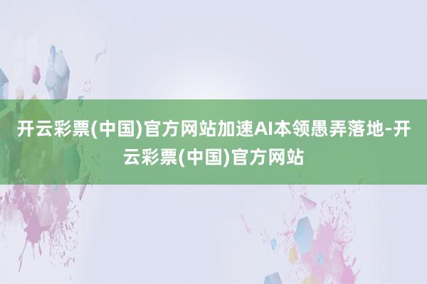 开云彩票(中国)官方网站加速AI本领愚弄落地-开云彩票(中国)官方网站