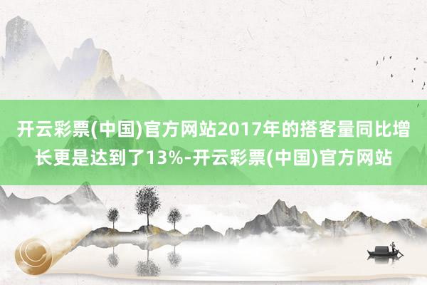 开云彩票(中国)官方网站2017年的搭客量同比增长更是达到了13%-开云彩票(中国)官方网站