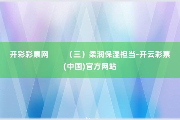 开彩彩票网        （三）柔润保湿担当-开云彩票(中国)官方网站