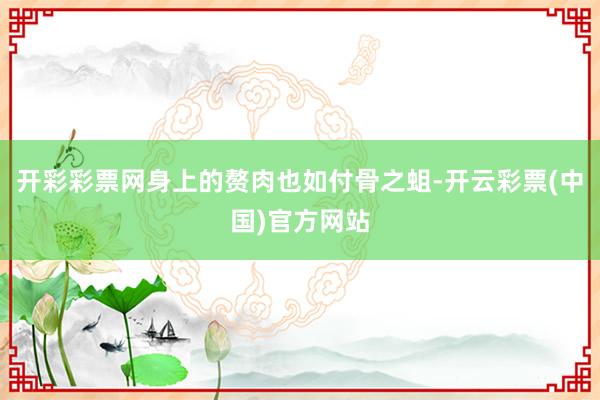 开彩彩票网身上的赘肉也如付骨之蛆-开云彩票(中国)官方网站