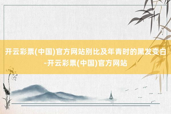 开云彩票(中国)官方网站别比及年青时的黑发变白-开云彩票(中国)官方网站