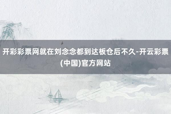 开彩彩票网就在刘念念都到达板仓后不久-开云彩票(中国)官方网站