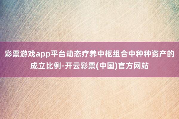彩票游戏app平台动态疗养中枢组合中种种资产的成立比例-开云彩票(中国)官方网站